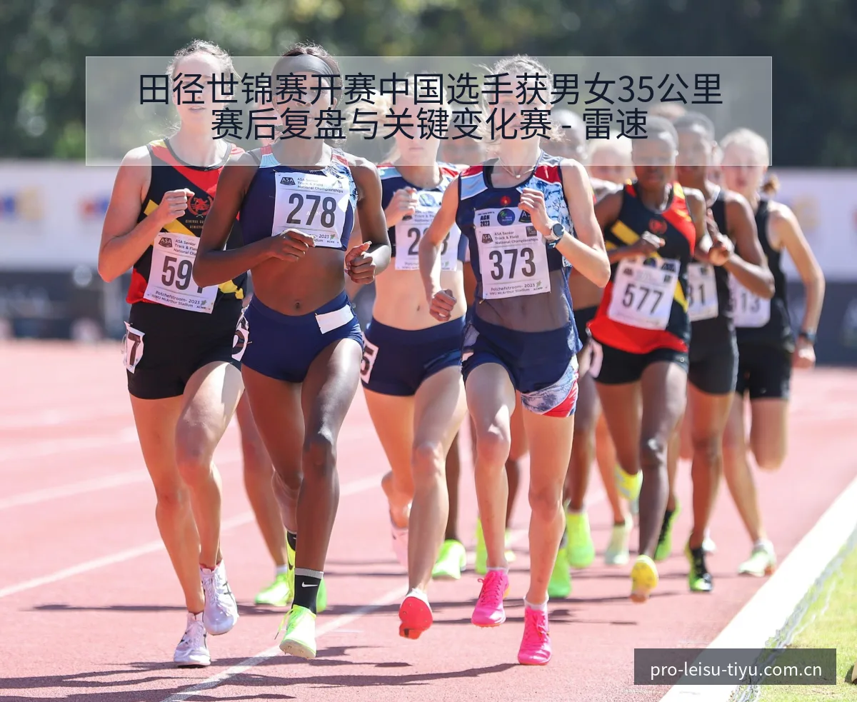 田径世锦赛开赛中国选手获男女35公里赛后复盘与关键变化赛 - 雷速