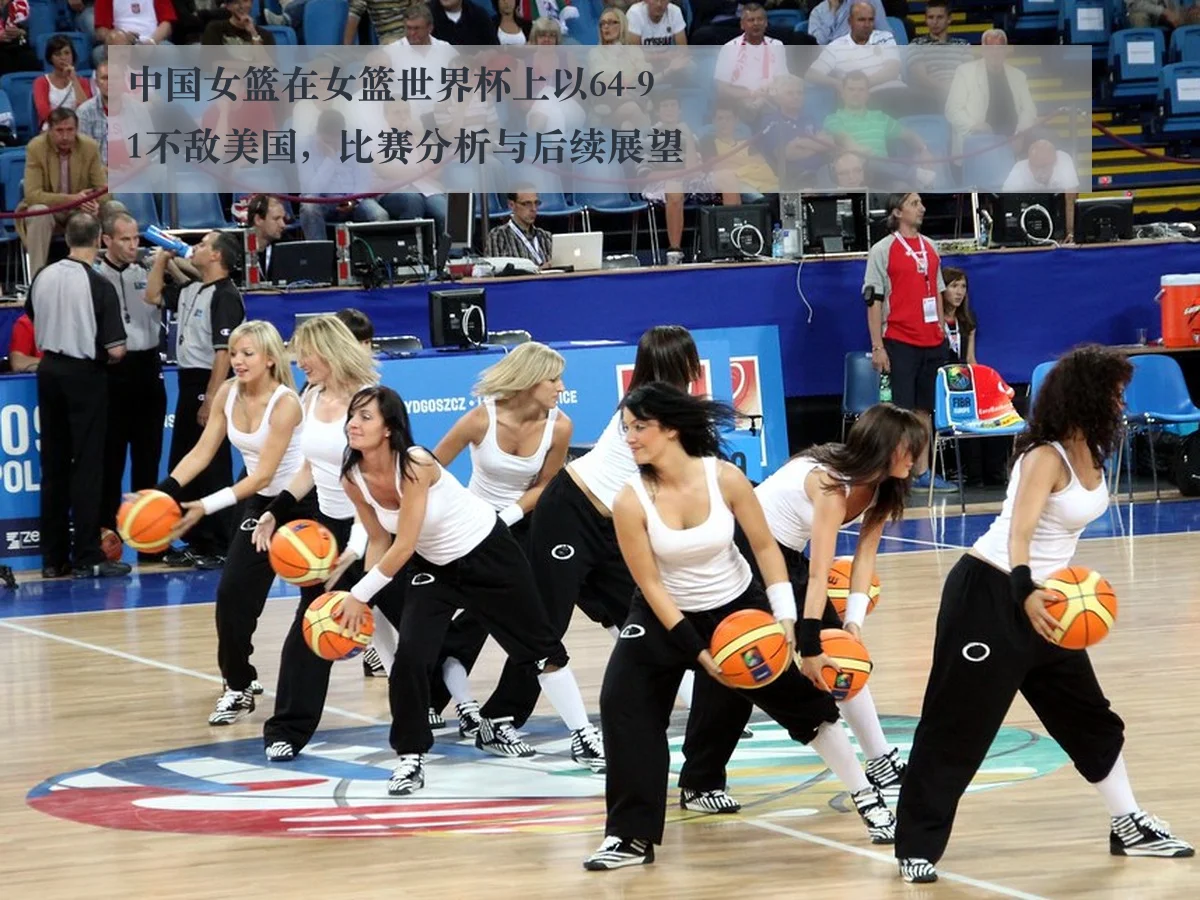 中国女篮在女篮世界杯上以64-91不敌美国，比赛分析与后续展望